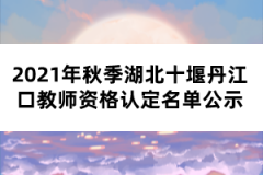 2021年秋季湖北十堰丹江口教師資格認定名單公示