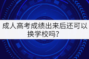 成人高考成績出來后還可以換學(xué)校嗎？