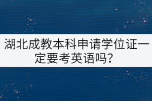 湖北成教本科申請學(xué)位證一定要考英語嗎？