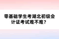 零基礎(chǔ)學(xué)生考湖北初級(jí)會(huì)計(jì)證考試難不難？