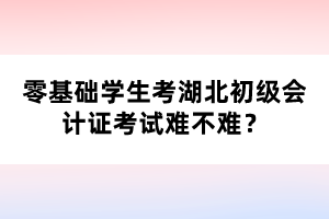 零基礎(chǔ)學(xué)生考湖北初級(jí)會(huì)計(jì)證考試難不難？