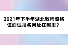 2021年下半年湖北教師資格證面試報名網(wǎng)址在哪里？