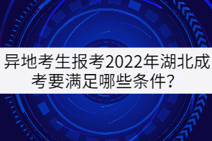 異地考生報(bào)考2022年湖北成考要滿(mǎn)足哪些條件？