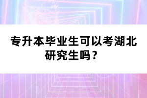 專升本畢業(yè)生可以考湖北研究生嗎？