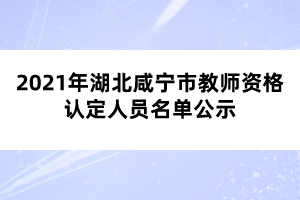 2021年湖北咸寧市教師資格認(rèn)定人員名單公示