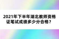 2021年下半年湖北教師資格證筆試成績多少分合格？