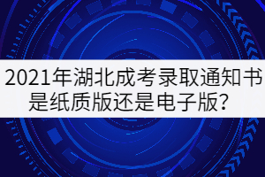 2021年湖北成考錄取通知書(shū)是紙質(zhì)版還是電子版？