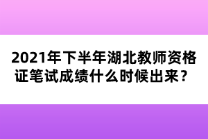 2021年下半年湖北教師資格證筆試成績(jī)什么時(shí)候出來(lái)？