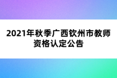 2021年秋季廣西欽州市教師資格認(rèn)定公告