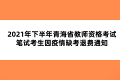 2021年下半年青海省教師資格考試筆試考生因疫情缺考退費通知