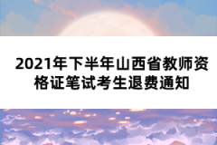 2021年下半年山西省教師資格證筆試考生退費通知