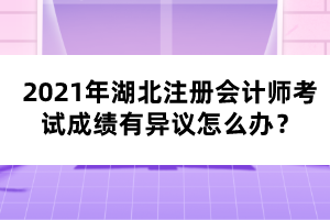 2021年湖北注冊會計師考試成績有異議怎么辦？