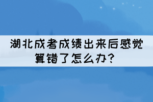 湖北成考成績(jī)出來(lái)后感覺(jué)算錯(cuò)了怎么辦？