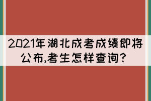 2021年湖北成考成績(jī)即將公布,考生怎樣查詢？