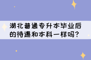 湖北普通專升本畢業(yè)后的待遇和本科一樣嗎？