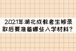 2021年湖北成教考生被錄取后要準(zhǔn)備哪些入學(xué)材料？