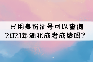 只用身份證號(hào)可以查詢2021年湖北成考成績(jī)嗎？