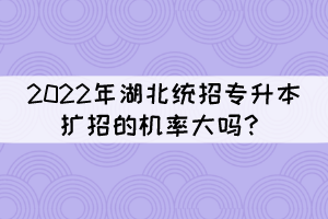 2022年湖北統(tǒng)招專升本擴(kuò)招的機(jī)率大嗎？