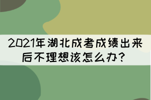 2021年湖北成考成績出來后不理想該怎么辦？