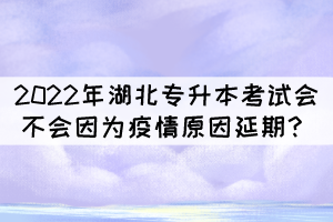 2022年湖北專升本考試會不會因為疫情原因延期？