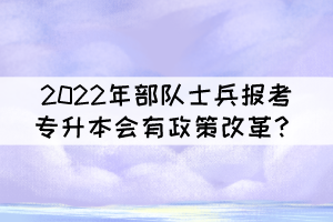 2022年部隊士兵報考普通專升本會有政策改革？