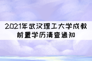 2021年武漢理工大學(xué)成教前置學(xué)歷清查通知