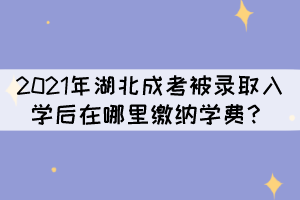 2021年湖北成考被錄取入學(xué)后在哪里繳納學(xué)費(fèi)？