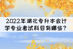 2022年湖北專升本會(huì)計(jì)學(xué)專業(yè)考試科目有哪些？