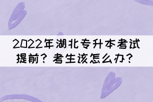 2022年湖北專升本考試提前？考生該怎么辦？