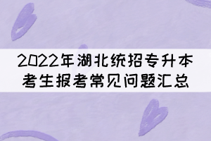 2022年湖北統(tǒng)招專升本考生報(bào)考常見(jiàn)問(wèn)題匯總