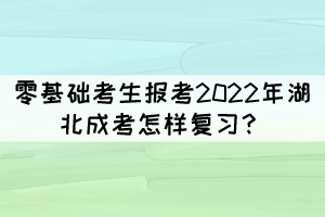 零基礎(chǔ)考生報考2022年湖北成考怎樣復(fù)習(xí)？