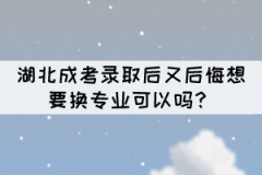 湖北成考錄取后又后悔想要換專業(yè)可以嗎？