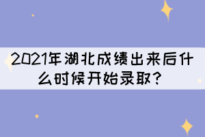 2021年湖北成績(jī)出來后什么時(shí)候開始錄??？