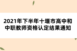 2021年下半年十堰市高中和中職教師資格認定結(jié)果通知