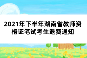 2021年下半年湖南省教師資格證筆試考生退費(fèi)通知