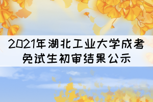 2021年湖北工業(yè)大學(xué)成考專升本免試生初審結(jié)果公示