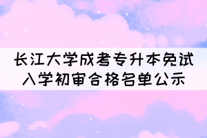 2021年長(zhǎng)江大學(xué)成考專(zhuān)升本免試入學(xué)初審合格名單公示