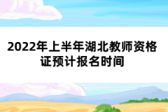 2022年上半年湖北教師資格證預(yù)計報名時間