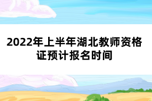 2022年上半年湖北教師資格證預(yù)計(jì)報名時間