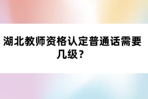 湖北教師資格認定普通話需要幾級？