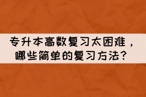 專升本高數(shù)復(fù)習(xí)太困難，哪些簡單的復(fù)習(xí)方法？