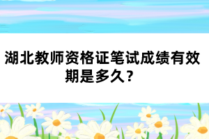 湖北教師資格證筆試成績(jī)有效期是多久？