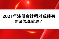 2021年注冊(cè)會(huì)計(jì)師對(duì)成績(jī)有異議怎么處理？