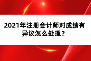 2021年注冊會(huì)計(jì)師對成績有異議怎么處理？