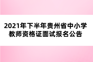 2021年下半年貴州省中小學(xué)教師資格證面試報(bào)名公告