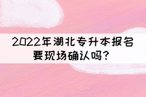 2022年湖北專升本報名要現(xiàn)場確認(rèn)嗎？