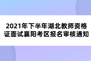 2021年下半年湖北教師資格證面試襄陽考區(qū)報名審核通知