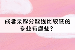成考錄取分?jǐn)?shù)線比較低的專業(yè)有哪些？