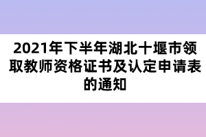 2021年下半年湖北十堰市領取教師資格證書及認定申請表的通知