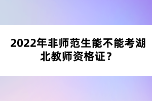 2022年非師范生能不能考湖北教師資格證？